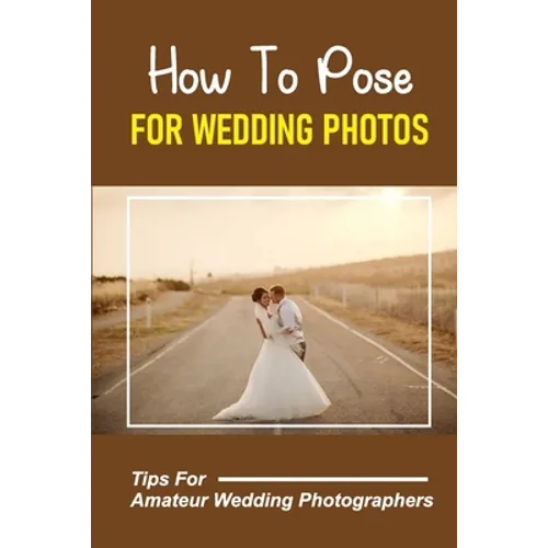 How To Pose For Wedding Photos: Tips For Amateur Wedding Photographers: A Stable Wedding Photography Business