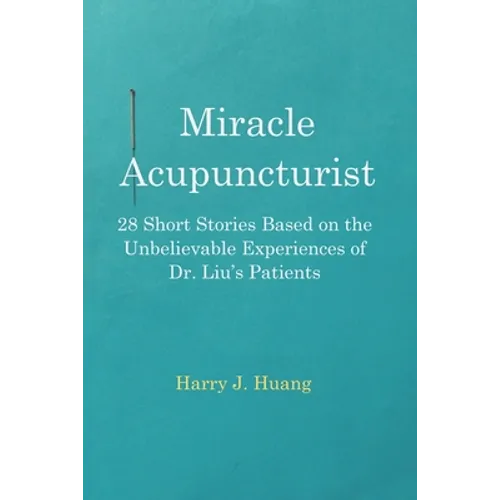 Miracle Acupuncturist: 28 Short Stories Based on the Unbelievable Experiences of Dr. Liu's Patients