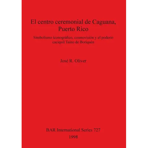El centro ceremonial de Caguana, Puerto Rico: Simbolismo iconográfico, cosmovisión y el poderío caciquil Taíno de Boriquén