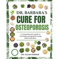 Dr. Barbara's Cure for Osteoporosis: A Comprehensive Guide To Reversing Osteoporosis Using Herbs And Diets