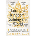 Losing a Kingdom, Gaining the World: The Catholic Church in the Age of Revolution and Democracy