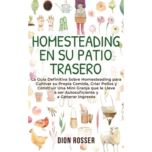 Homesteading en su patio trasero: La guía definitiva sobre homesteading para cultivar su propia comida, criar pollos y construir una mini granja que l
