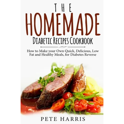 The Homemade Diabetic Recipes Cookbook: How to Make Your Own Quick, Delicious, Low Fat and Healthy Meals for Diabetes Reverse