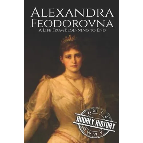 Alexandra Feodorovna: A Life From Beginning to End