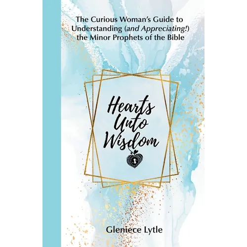 Hearts Unto Wisdom: The Curious Woman's Guide to Understanding (and Appreciating!) the Minor Prophets of the Bible