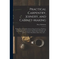 Practical Carpentry, Joinery, and Cabinet-making: Being a New and Complete System of Lines for the Use of Workmen, Founded on Accurate Geometrical and