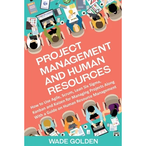 Project Management and Human Resources: How to Use Agile, Scrum, Lean Six Sigma, Kanban and Kaizen for Managing Projects Along with a Guide on Human R