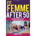Fit Femme After 50: A Busy Woman's Guide to a Strong, Attractive, Pain-Free Body