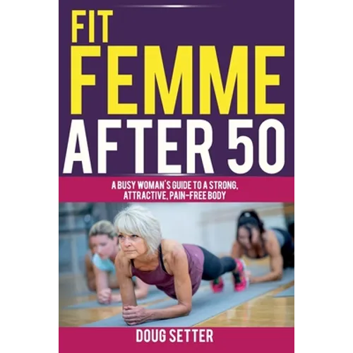 Fit Femme After 50: A Busy Woman's Guide to a Strong, Attractive, Pain-Free Body