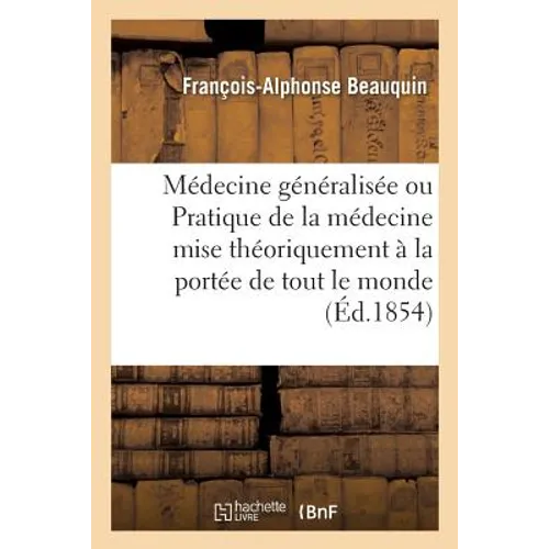 Médecine Généralisée, Ou Pratique de la Médecine Mise Théoriquement À La Portée de Tout Le Monde