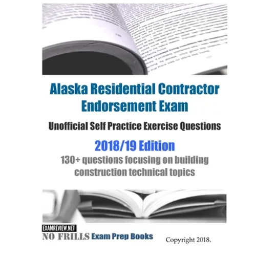 Alaska Residential Contractor Endorsement Exam Unofficial Self Practice Exercise Questions 2018/19 Edition: 130+ questions focusing on building constr