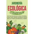 Jardinería ecológica para principiantes: Una guía esencial para cultivar hortalizas, frutas, flores, hierbas aromáticas y mucho más con el máximo rend