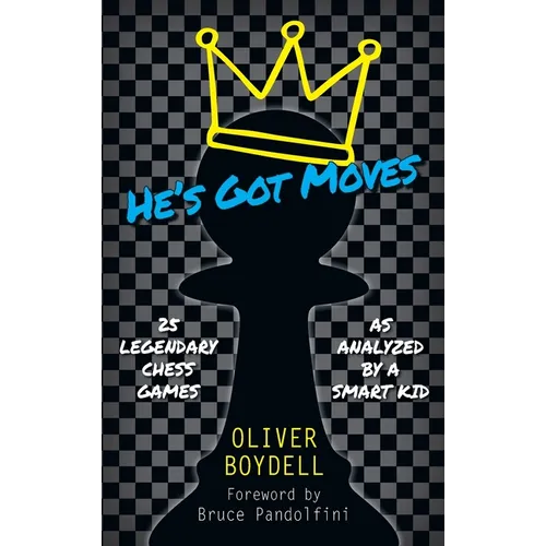 He's Got Moves: 25 Legendary Chess Games (As Analyzed by a Smart Kid)