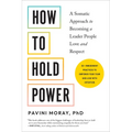 How to Hold Power: A Somatic Approach to Becoming a Leader People Love and Respect--30+ Embodiment Practices to Empower Your Team and Lead with Intent