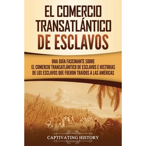 El Comercio Transatlántico de Esclavos: Una Guía Fascinante Sobre el Comercio Transatlántico de Esclavos e Historias de los Esclavos que Fueron Traído