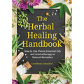 The Herbal Healing Handbook: How to Use Plants, Essential Oils and Aromatherapy as Natural Remedies (Herbal Remedies)