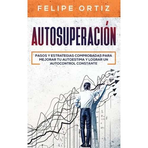 Autosuperación: Pasos y Estrategias Comprobadas para Mejorar Tu Autoestima y Lograr un Autocontrol Constante (Self Improvement Spanish Version)