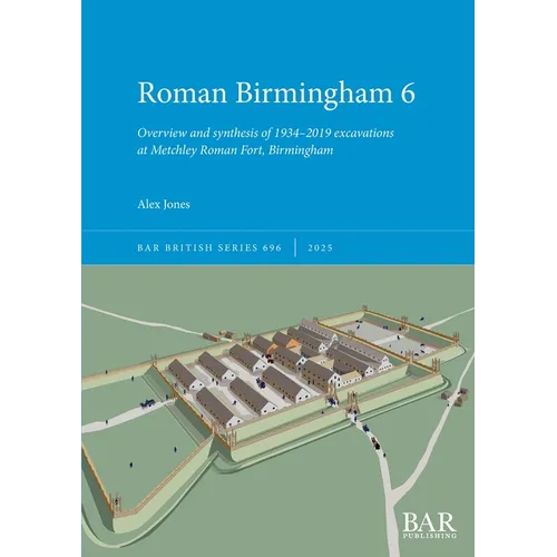 Roman Birmingham 6: Overview and synthesis of 1934-2019 excavations at Metchley Roman Fort, Birmingham