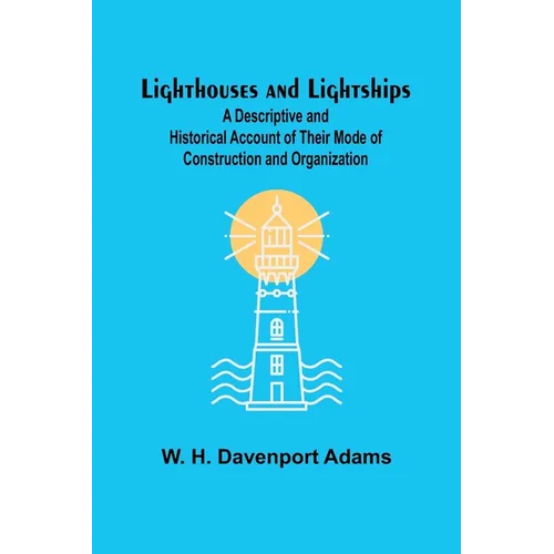 Lighthouses and Lightships: A Descriptive and Historical Account of Their Mode of Construction and Organization