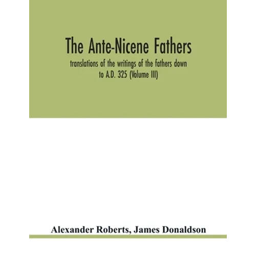 The Ante-Nicene fathers. translations of the writings of the fathers down to A.D. 325 (Volume III)
