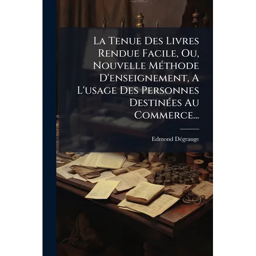La Tenue Des Livres Rendue Facile, Ou, Nouvelle Méthode D'enseignement, A L'usage Des Personnes Destinées Au Commerce...