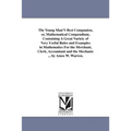 The Young Man'S Best Companion, or, Mathematical Compendium, Containing A Great Variety of Very Useful Rules and Examples in Mathematics For the Merch
