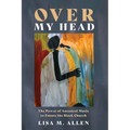 Over My Head: The Power of Ancestral Music to Future the Black Church