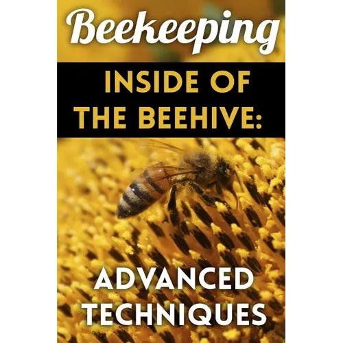 Beekeeping - Inside of The Beehive: Advanced Techniques: (Backyard Beekeeping, Beekeeping Guide)