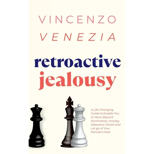 Retroactive Jealousy: A Life-Changing Guide to Enable You to Move Beyond Rumination, Anxiety, Obsessive Doubt and Let go of Your Partner's Past