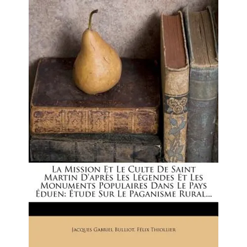 La Mission Et Le Culte De Saint Martin D'après Les Légendes Et Les Monuments Populaires Dans Le Pays Éduen: Étude Sur Le Paganisme Rural...