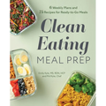 Clean Eating Meal Prep: 6 Weekly Plans and 75 Recipes for Ready-To-Go Meals