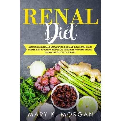Renal Diet: Nutritional Guide and Useful Tips to Cure and Slow Down Kidney Disease. Easy to Follow Recipes and Smoothies to Manage