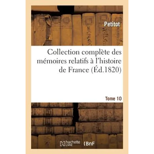 Collection Complète Des Mémoires Relatifs À l'Histoire de France. Tome 10: , Depuis Le Règne de Philippe Auguste Jusqu'au Commencement Du Xviie Siècle