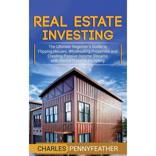 Real Estate Investing: The Ultimate Beginner's Guide to Flipping Houses, Wholesaling Properties and Creating Passive Income Streams with Rental Proper