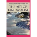 The Complete Guide to the Art of Hard Scaping: A Straight-forward Guide To Landscaping Using Stones And Concrete Mix