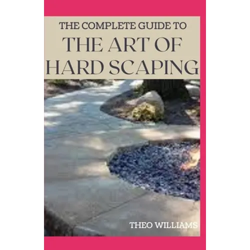 The Complete Guide to the Art of Hard Scaping: A Straight-forward Guide To Landscaping Using Stones And Concrete Mix