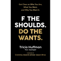 F the Shoulds. Do the Wants: Get Clear on Who You Are, What You Want, and Why You Want It.