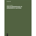 Die Blindenfrage Im Königreich Bayern: Mit Zwei Vergleichenden Anhangtabellen Über Die Blinden Im Deutschen Reiche
