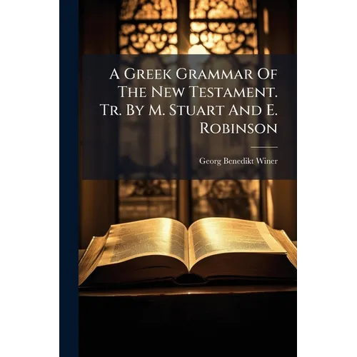 A Greek Grammar Of The New Testament. Tr. By M. Stuart And E. Robinson