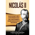 Nicolás II: Una guía fascinante sobre el último emperador de Rusia y cómo la dinastía Romanov se derrumbó como resultado de la revolución rusa
