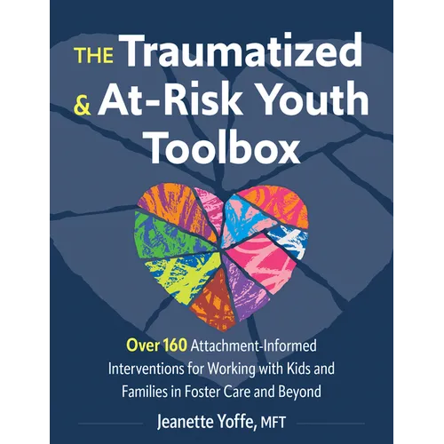 The Traumatized and At-Risk Youth Toolbox: Over 160 Attachment-Informed Interventions for Working with Kids and Families in Foster Care and Beyond