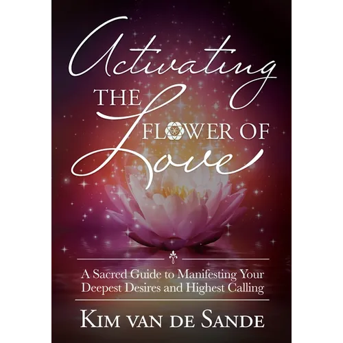 Activating the Flower of Love: A Sacred Guide to Manifesting Your Deepest Desires and Highest Calling