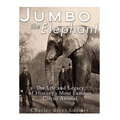 Jumbo the Elephant: The Life and Legacy of History's Most Famous Circus Animal
