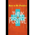 How to Be Positive: Change Your Life in 30 Days. Be More Positive and Take Control of Your Own Success.