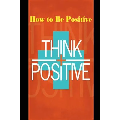How to Be Positive: Change Your Life in 30 Days. Be More Positive and Take Control of Your Own Success.