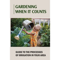 Gardening When It Counts: Guide To The Processes Of Irrigation In Your Area: Gardening Books
