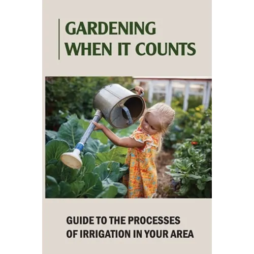 Gardening When It Counts: Guide To The Processes Of Irrigation In Your Area: Gardening Books