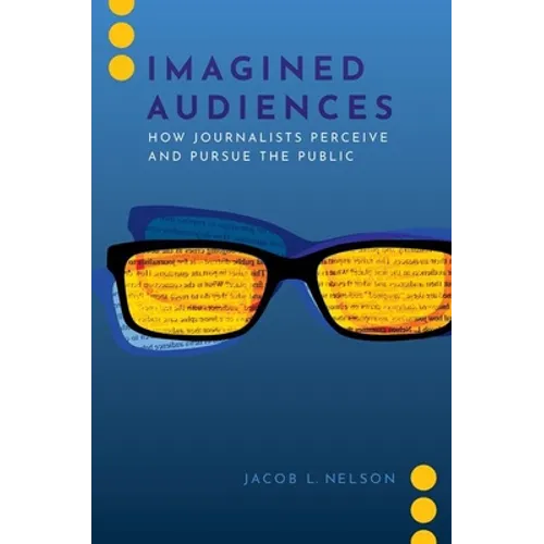 Imagined Audiences: How Journalists Perceive and Pursue the Public