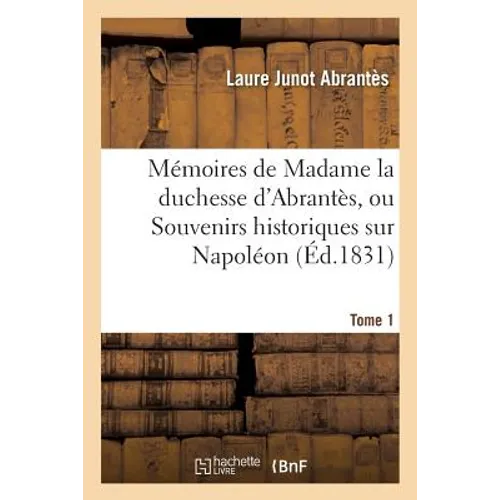 Mémoires de Madame la duchesse d'Abrantès, ou Souvenirs historiques sur Napoléon Tome 1: la Révolution, le Directoire, le Consulat, l'Empire et la Res
