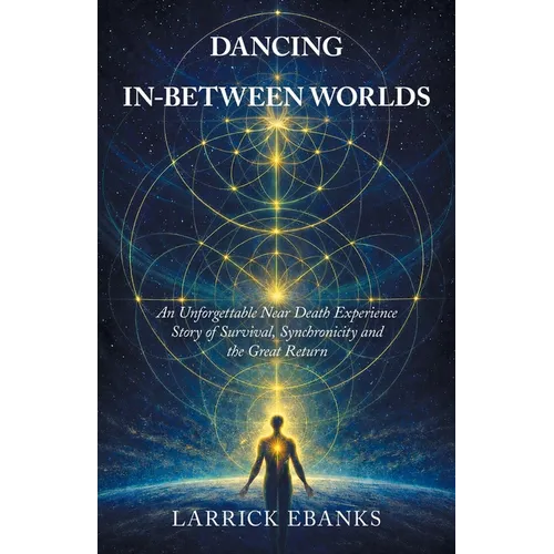 Dancing In-Between Worlds: An Unforgettable Near Death Experience Story of Survival, Synchronicity and the Great Return